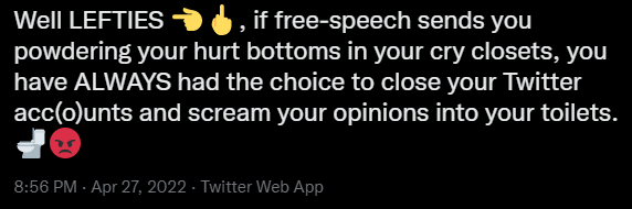 Well LEFTIES, if free-speech sends you powdering your hurt bottoms in your cry closets, you have ALWAYS had the choice to close your Twitter acc(o)unts and scream your opinions into your toilets.
